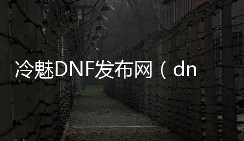 冷魅DNF发布网（dnf冷艳女神称号动图）