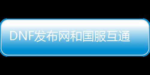 DNF发布网和国服互通吗