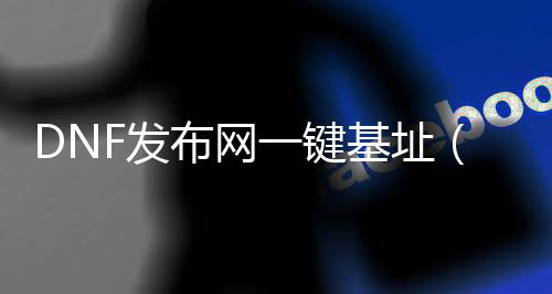 DNF发布网一键基址（DNF发布网一键端）