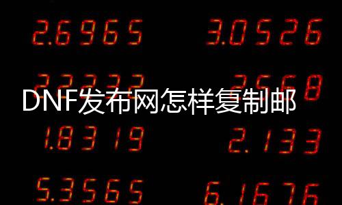 DNF发布网怎样复制邮件（dnf复制方式）