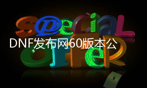 DNF发布网60版本公益服（DNF发布网86公益服）
