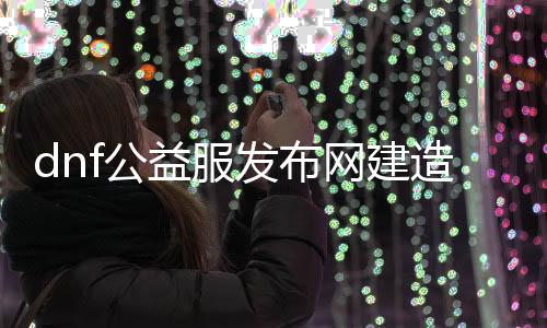 dnf公益服发布网建造教程,如何搭建dnf公益服发布网服务器