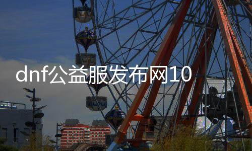 dnf公益服发布网100版本无cd技能有哪些,如何体验dnf公益服发布网100版本无cd