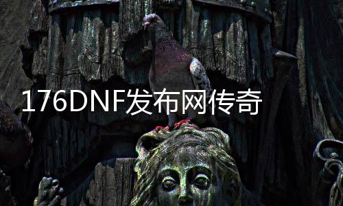 176DNF发布网传奇私服发布网（新开176传奇sf）